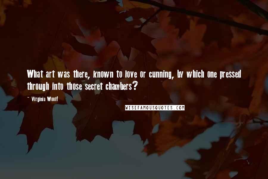 Virginia Woolf Quotes: What art was there, known to love or cunning, by which one pressed through into those secret chambers?