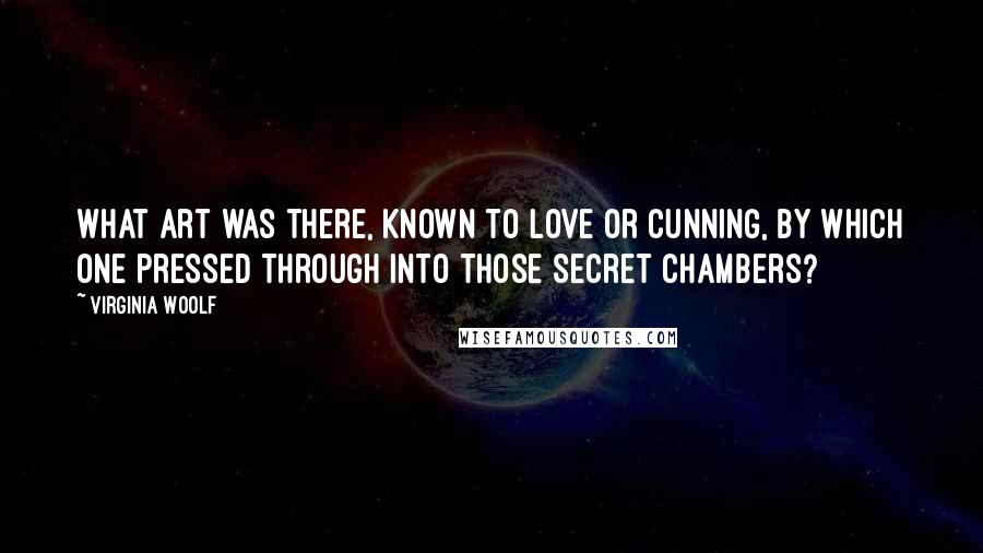 Virginia Woolf Quotes: What art was there, known to love or cunning, by which one pressed through into those secret chambers?