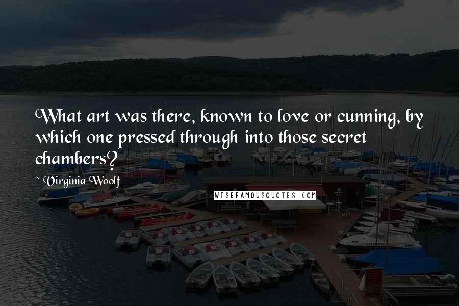 Virginia Woolf Quotes: What art was there, known to love or cunning, by which one pressed through into those secret chambers?