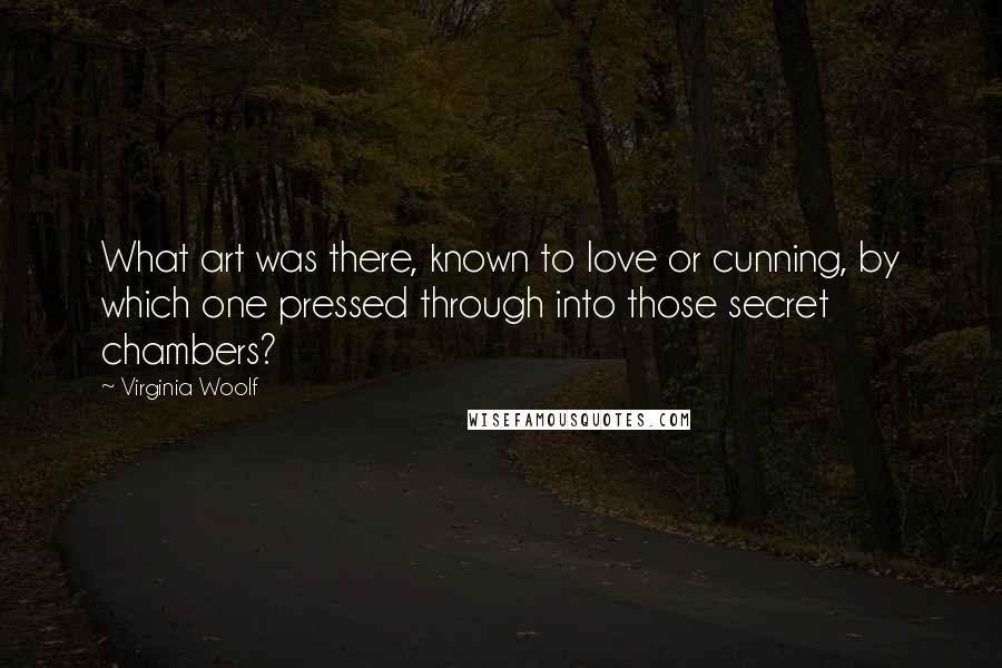 Virginia Woolf Quotes: What art was there, known to love or cunning, by which one pressed through into those secret chambers?