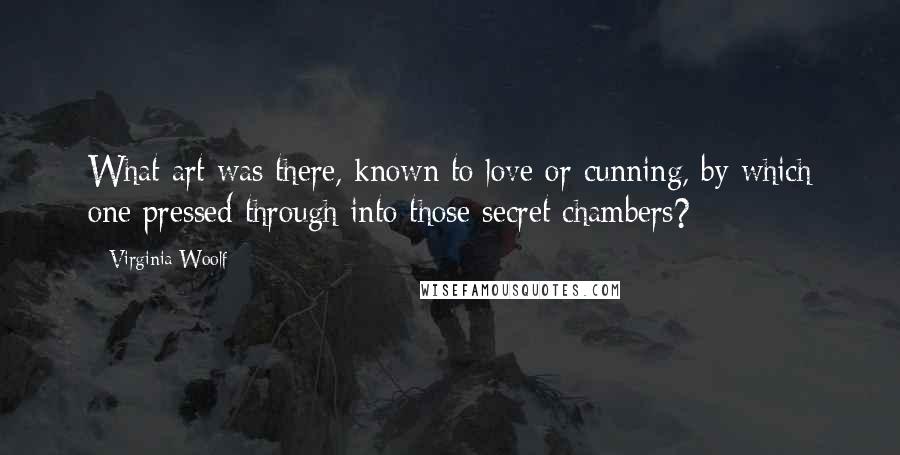 Virginia Woolf Quotes: What art was there, known to love or cunning, by which one pressed through into those secret chambers?