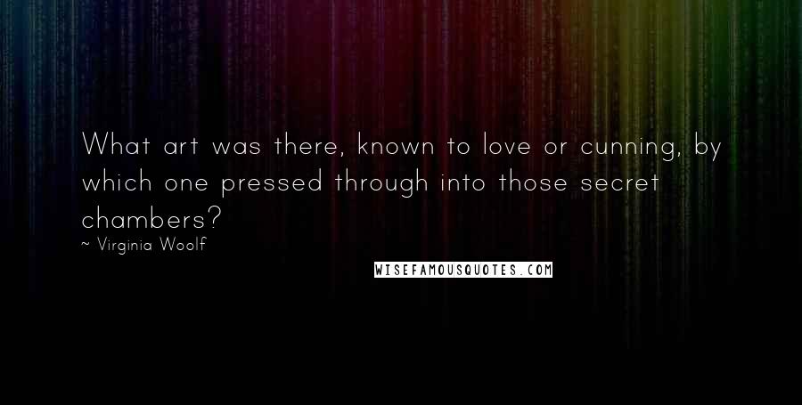 Virginia Woolf Quotes: What art was there, known to love or cunning, by which one pressed through into those secret chambers?