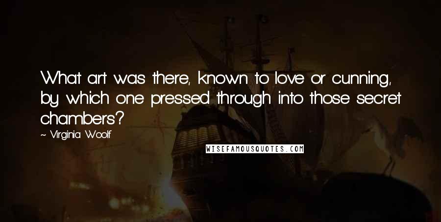 Virginia Woolf Quotes: What art was there, known to love or cunning, by which one pressed through into those secret chambers?