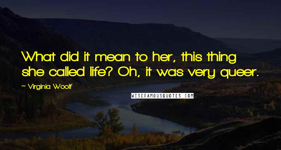 Virginia Woolf Quotes: What did it mean to her, this thing she called life? Oh, it was very queer.