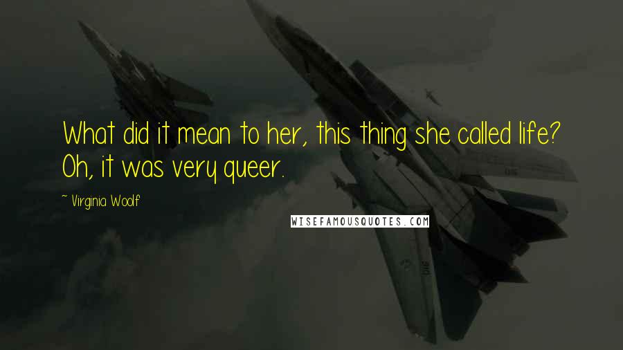 Virginia Woolf Quotes: What did it mean to her, this thing she called life? Oh, it was very queer.