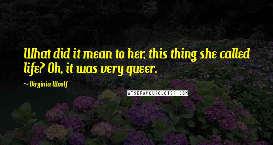 Virginia Woolf Quotes: What did it mean to her, this thing she called life? Oh, it was very queer.