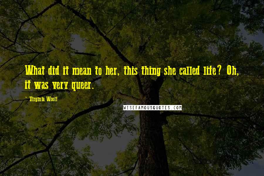 Virginia Woolf Quotes: What did it mean to her, this thing she called life? Oh, it was very queer.