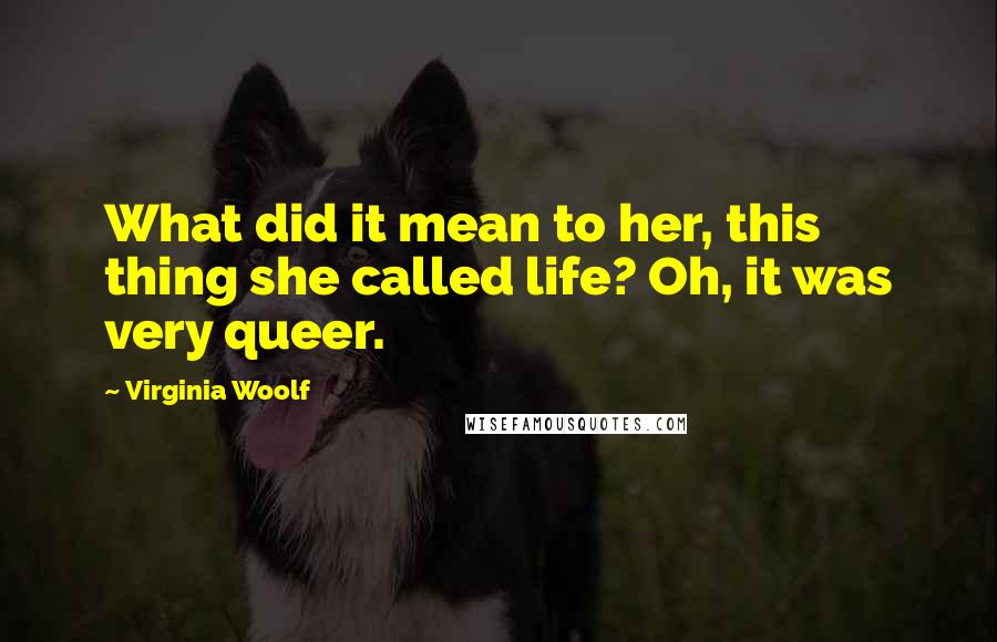 Virginia Woolf Quotes: What did it mean to her, this thing she called life? Oh, it was very queer.