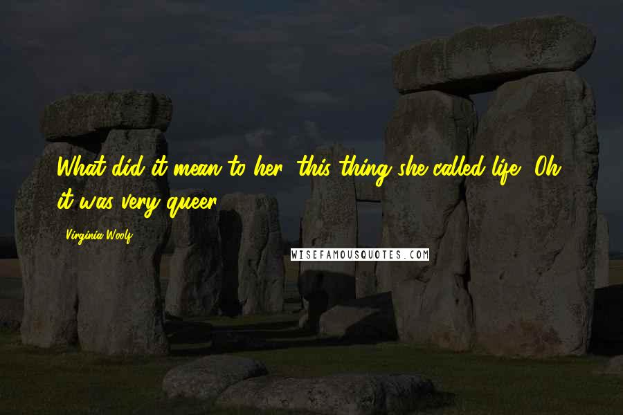 Virginia Woolf Quotes: What did it mean to her, this thing she called life? Oh, it was very queer.