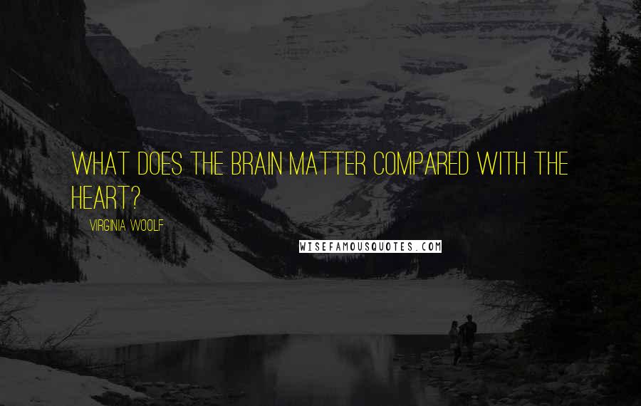 Virginia Woolf Quotes: What does the brain matter compared with the heart?