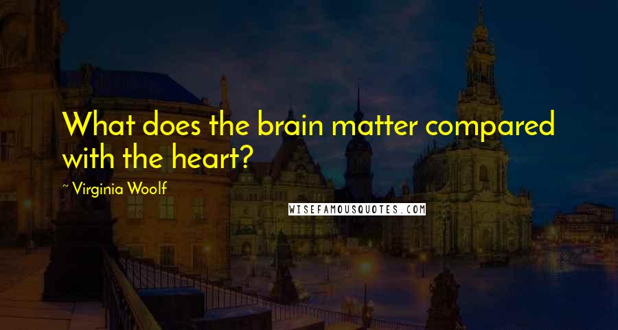 Virginia Woolf Quotes: What does the brain matter compared with the heart?