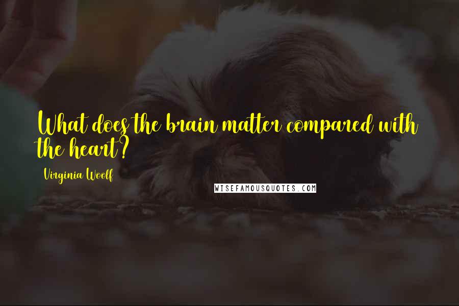 Virginia Woolf Quotes: What does the brain matter compared with the heart?