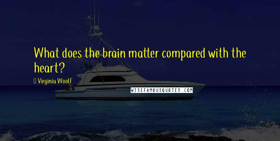 Virginia Woolf Quotes: What does the brain matter compared with the heart?