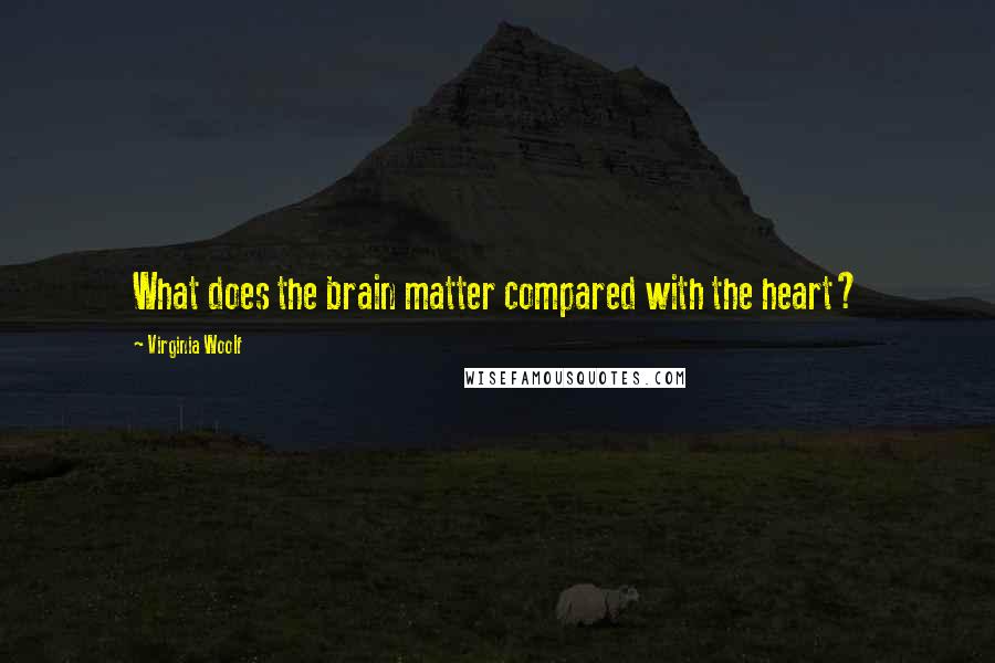 Virginia Woolf Quotes: What does the brain matter compared with the heart?