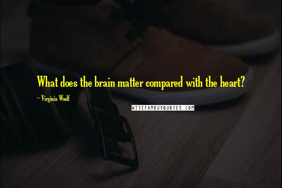 Virginia Woolf Quotes: What does the brain matter compared with the heart?