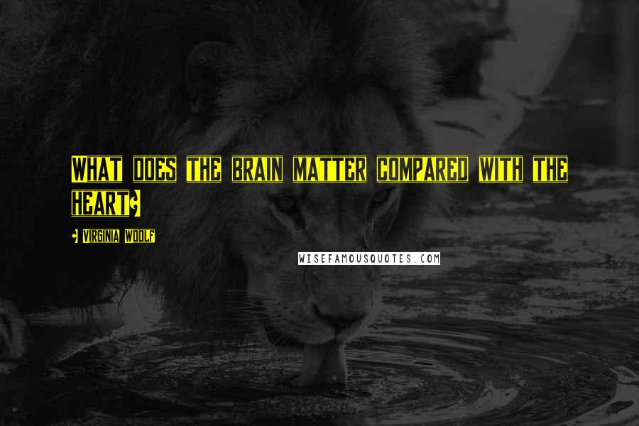 Virginia Woolf Quotes: What does the brain matter compared with the heart?