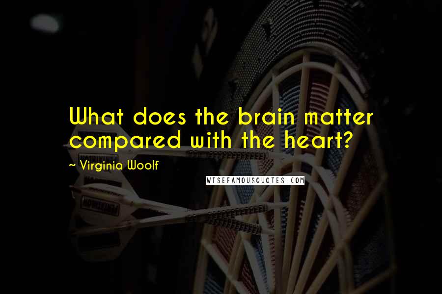 Virginia Woolf Quotes: What does the brain matter compared with the heart?