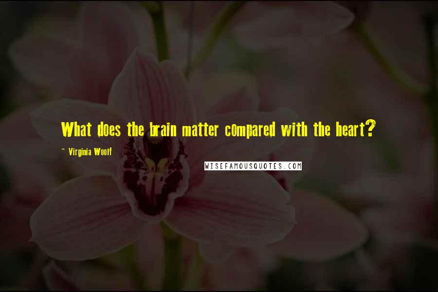 Virginia Woolf Quotes: What does the brain matter compared with the heart?