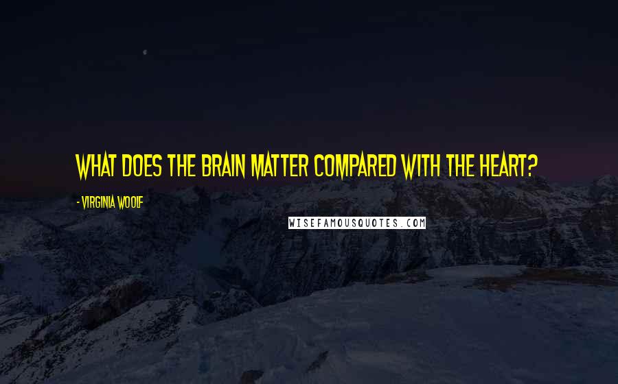 Virginia Woolf Quotes: What does the brain matter compared with the heart?