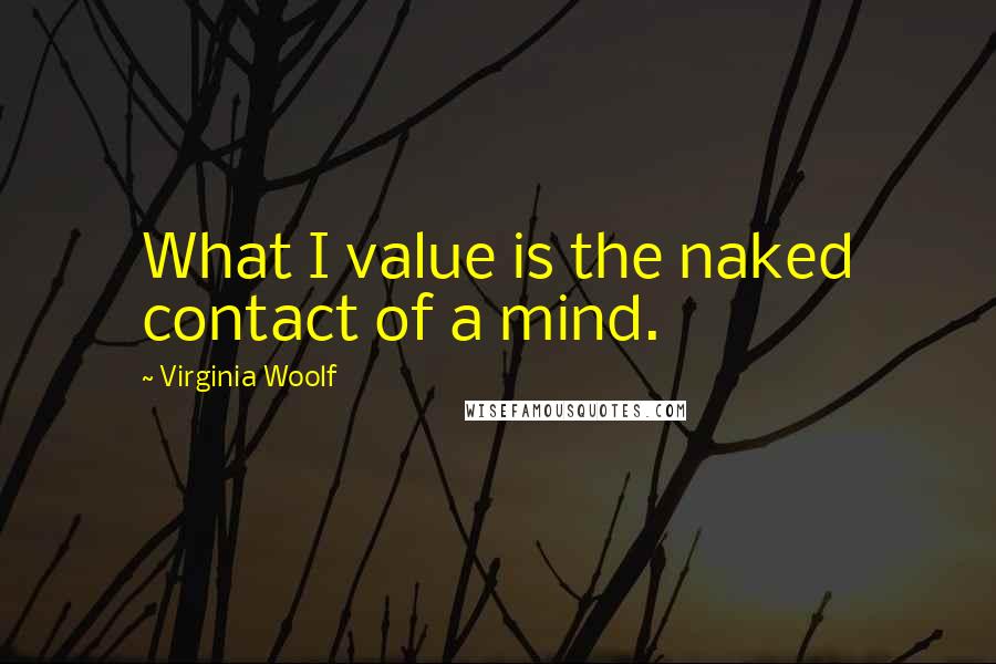 Virginia Woolf Quotes: What I value is the naked contact of a mind.