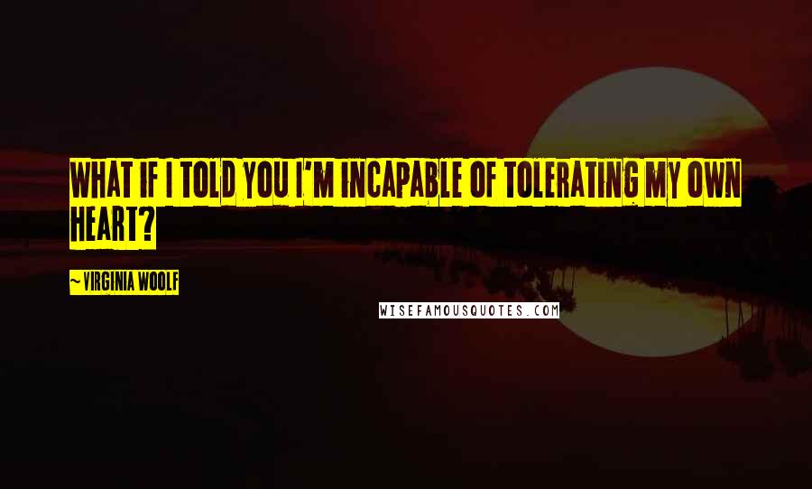 Virginia Woolf Quotes: What if I told you I'm incapable of tolerating my own heart?