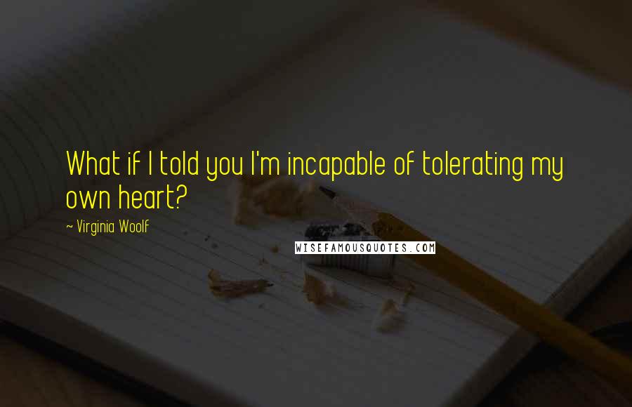 Virginia Woolf Quotes: What if I told you I'm incapable of tolerating my own heart?