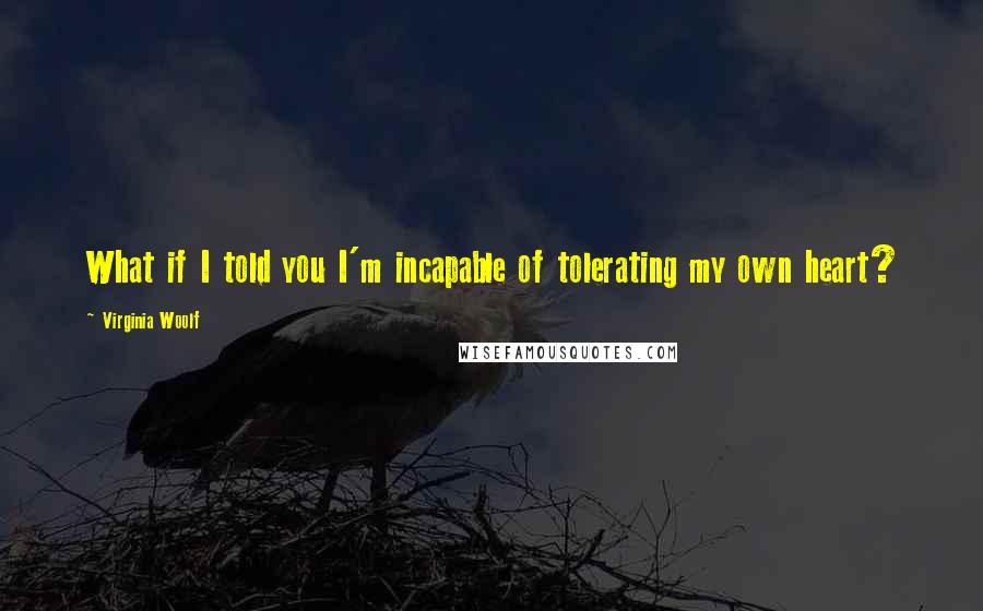 Virginia Woolf Quotes: What if I told you I'm incapable of tolerating my own heart?