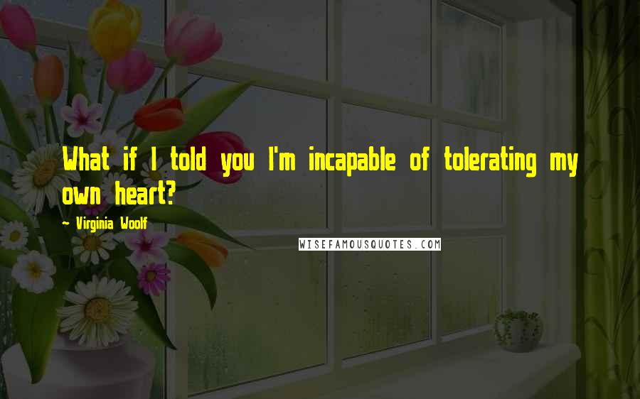 Virginia Woolf Quotes: What if I told you I'm incapable of tolerating my own heart?