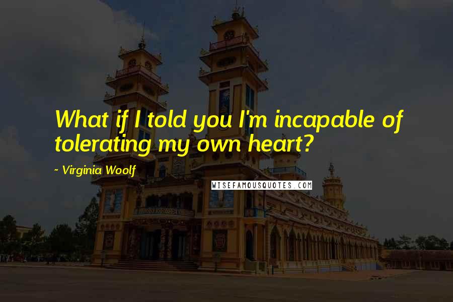 Virginia Woolf Quotes: What if I told you I'm incapable of tolerating my own heart?