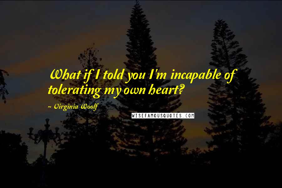 Virginia Woolf Quotes: What if I told you I'm incapable of tolerating my own heart?