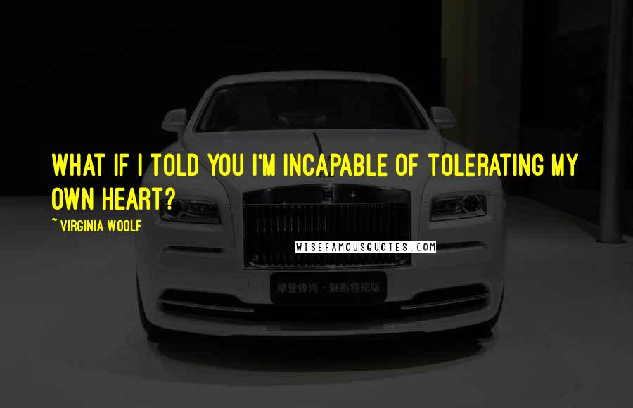 Virginia Woolf Quotes: What if I told you I'm incapable of tolerating my own heart?