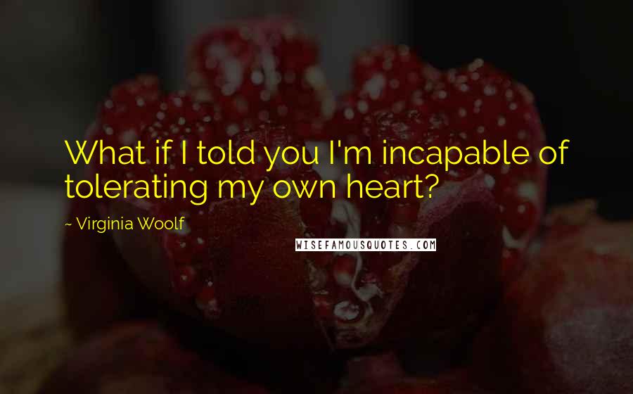 Virginia Woolf Quotes: What if I told you I'm incapable of tolerating my own heart?