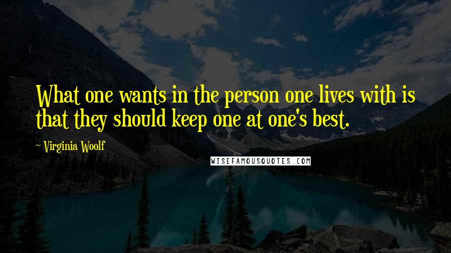 Virginia Woolf Quotes: What one wants in the person one lives with is that they should keep one at one's best.