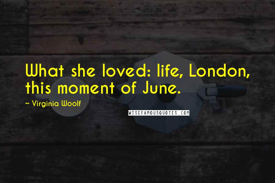 Virginia Woolf Quotes: What she loved: life, London, this moment of June.