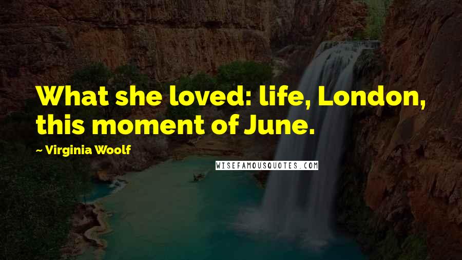 Virginia Woolf Quotes: What she loved: life, London, this moment of June.