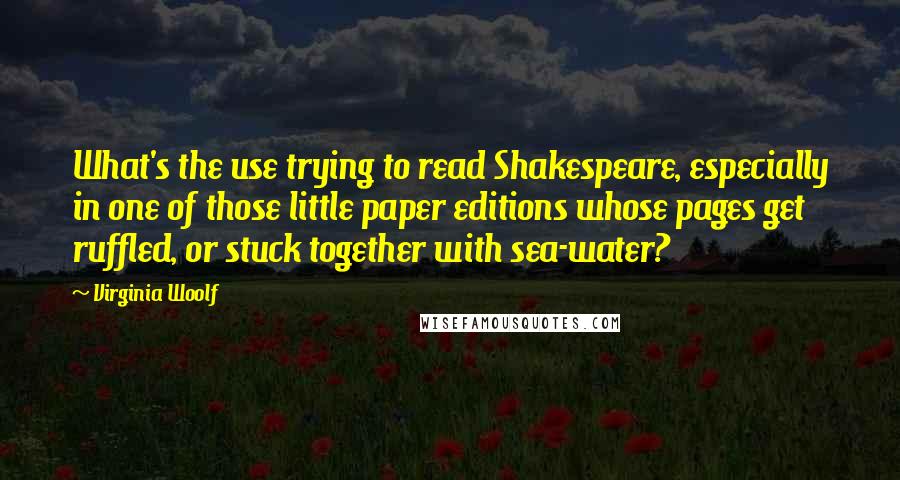 Virginia Woolf Quotes: What's the use trying to read Shakespeare, especially in one of those little paper editions whose pages get ruffled, or stuck together with sea-water?