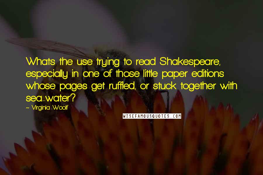 Virginia Woolf Quotes: What's the use trying to read Shakespeare, especially in one of those little paper editions whose pages get ruffled, or stuck together with sea-water?