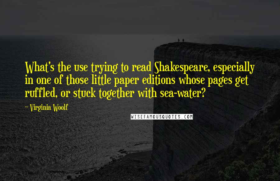 Virginia Woolf Quotes: What's the use trying to read Shakespeare, especially in one of those little paper editions whose pages get ruffled, or stuck together with sea-water?