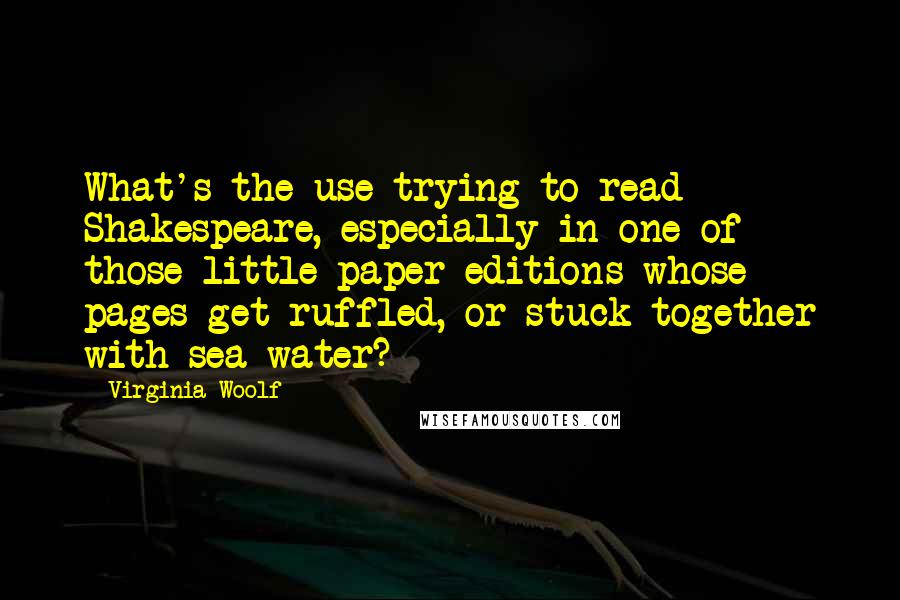 Virginia Woolf Quotes: What's the use trying to read Shakespeare, especially in one of those little paper editions whose pages get ruffled, or stuck together with sea-water?