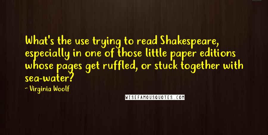 Virginia Woolf Quotes: What's the use trying to read Shakespeare, especially in one of those little paper editions whose pages get ruffled, or stuck together with sea-water?