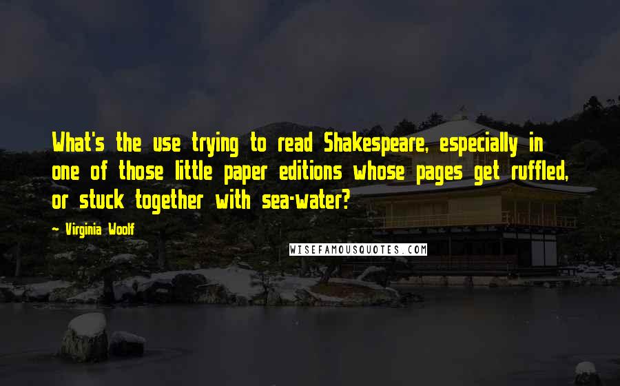 Virginia Woolf Quotes: What's the use trying to read Shakespeare, especially in one of those little paper editions whose pages get ruffled, or stuck together with sea-water?