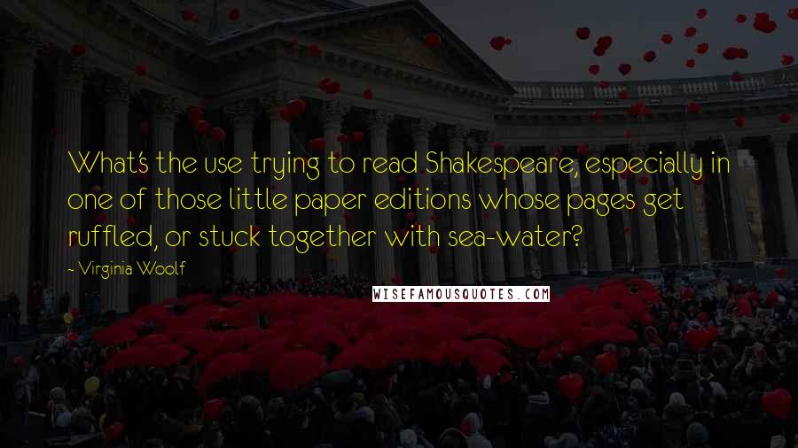 Virginia Woolf Quotes: What's the use trying to read Shakespeare, especially in one of those little paper editions whose pages get ruffled, or stuck together with sea-water?