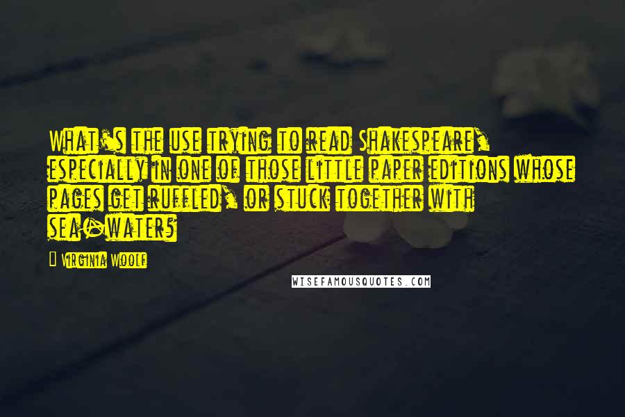 Virginia Woolf Quotes: What's the use trying to read Shakespeare, especially in one of those little paper editions whose pages get ruffled, or stuck together with sea-water?