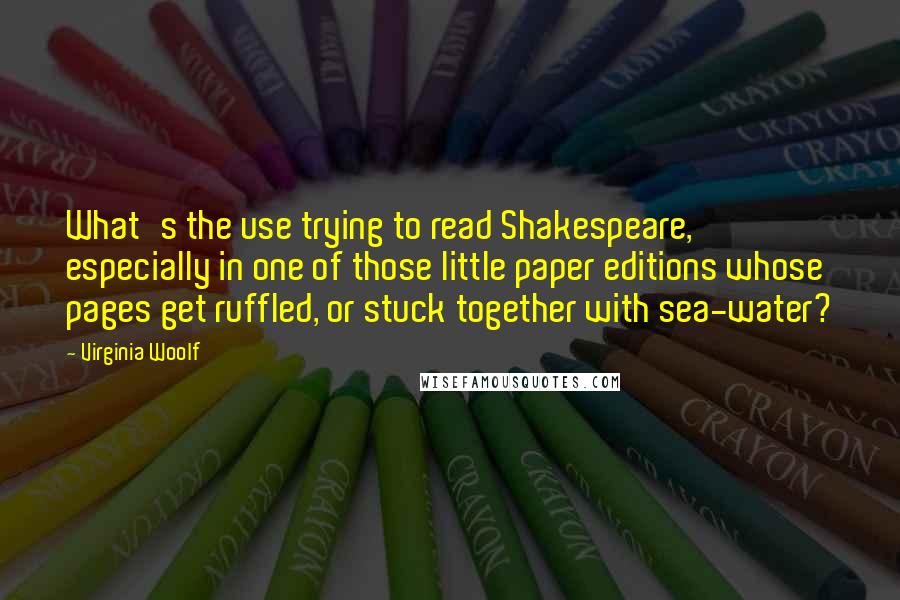 Virginia Woolf Quotes: What's the use trying to read Shakespeare, especially in one of those little paper editions whose pages get ruffled, or stuck together with sea-water?