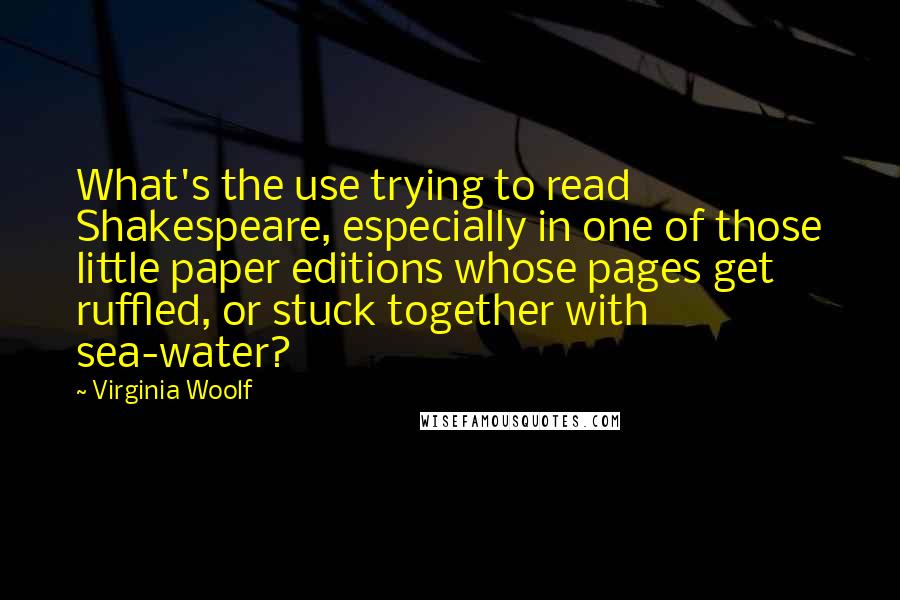 Virginia Woolf Quotes: What's the use trying to read Shakespeare, especially in one of those little paper editions whose pages get ruffled, or stuck together with sea-water?