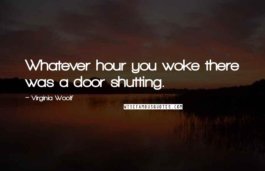 Virginia Woolf Quotes: Whatever hour you woke there was a door shutting.