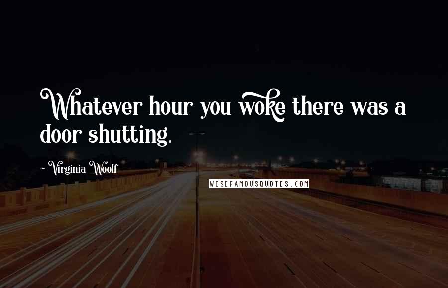 Virginia Woolf Quotes: Whatever hour you woke there was a door shutting.