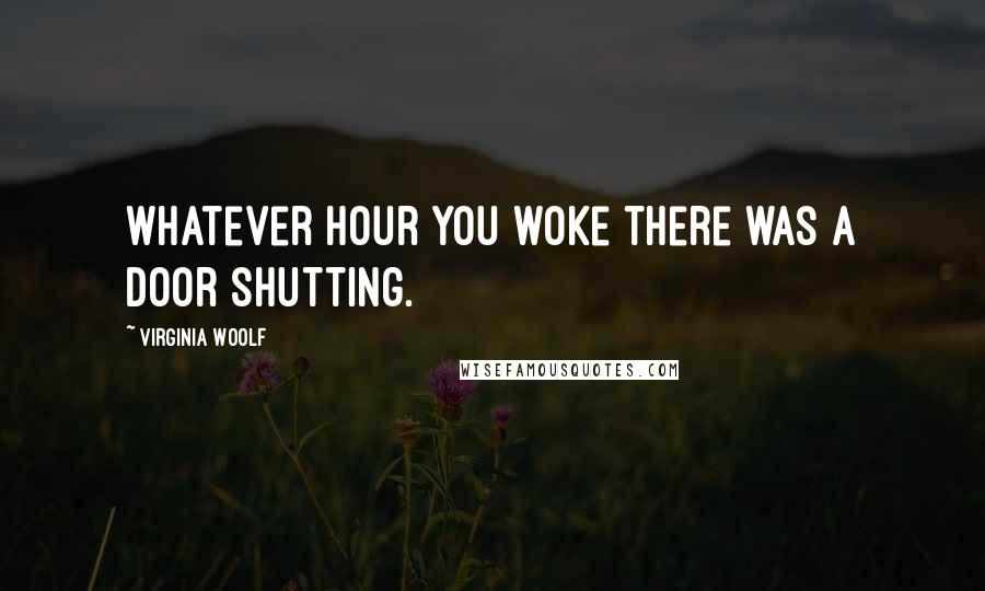 Virginia Woolf Quotes: Whatever hour you woke there was a door shutting.