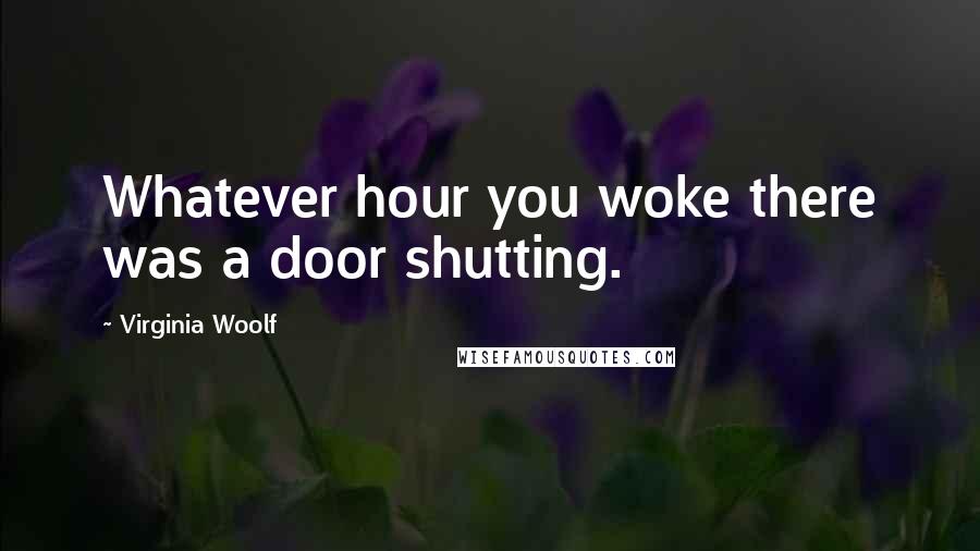 Virginia Woolf Quotes: Whatever hour you woke there was a door shutting.