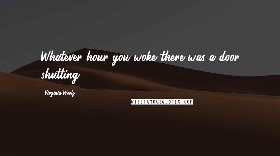 Virginia Woolf Quotes: Whatever hour you woke there was a door shutting.